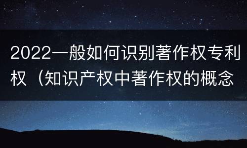 2022一般如何识别著作权专利权（知识产权中著作权的概念）
