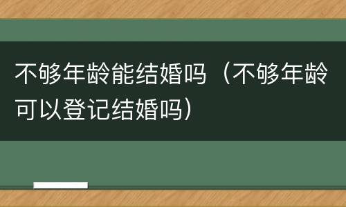 不够年龄能结婚吗（不够年龄可以登记结婚吗）