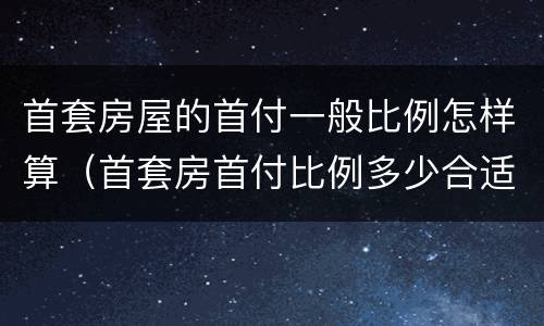 首套房屋的首付一般比例怎样算（首套房首付比例多少合适）