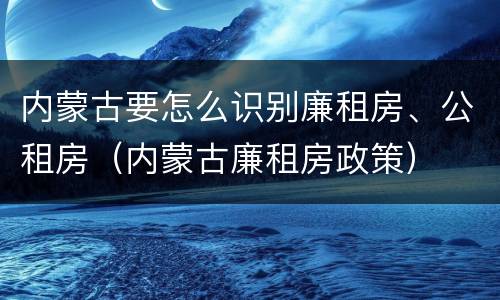 内蒙古要怎么识别廉租房、公租房（内蒙古廉租房政策）