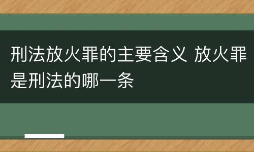 刑法放火罪的主要含义 放火罪是刑法的哪一条