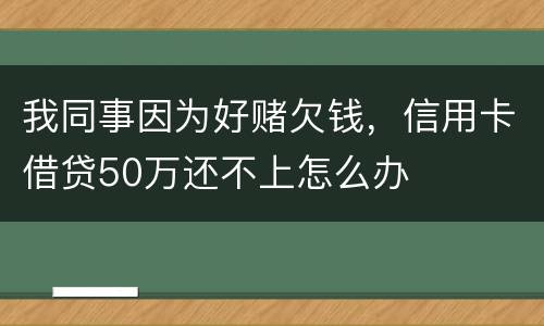 我同事因为好赌欠钱，信用卡借贷50万还不上怎么办