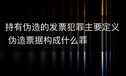 持有伪造的发票犯罪主要定义 伪造票据构成什么罪