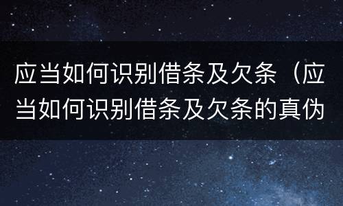 应当如何识别借条及欠条（应当如何识别借条及欠条的真伪）
