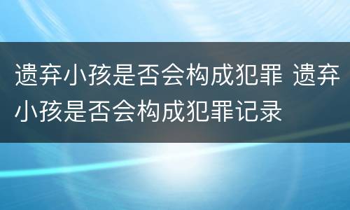 遗弃小孩是否会构成犯罪 遗弃小孩是否会构成犯罪记录