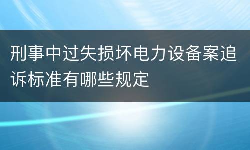 刑事中过失损坏电力设备案追诉标准有哪些规定