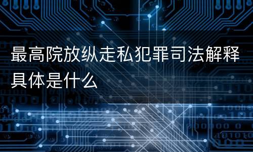 最高院放纵走私犯罪司法解释具体是什么