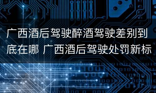 广西酒后驾驶醉酒驾驶差别到底在哪 广西酒后驾驶处罚新标准