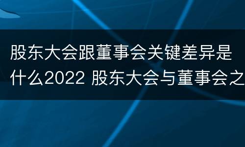 股东大会跟董事会关键差异是什么2022 股东大会与董事会之间的关系