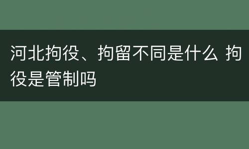 河北拘役、拘留不同是什么 拘役是管制吗