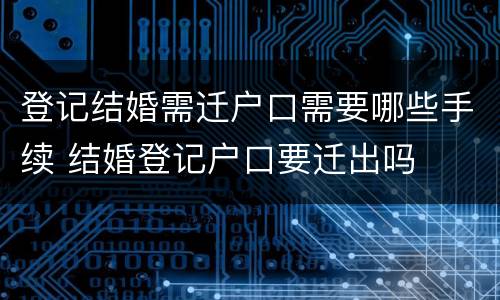 登记结婚需迁户口需要哪些手续 结婚登记户口要迁出吗