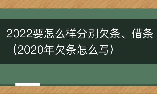 2022要怎么样分别欠条、借条（2020年欠条怎么写）
