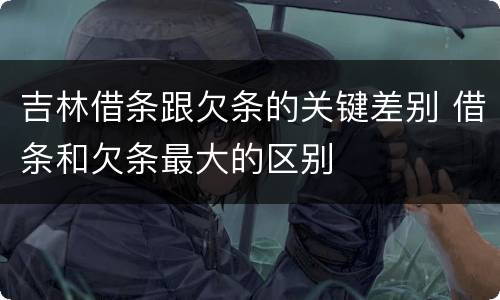 吉林借条跟欠条的关键差别 借条和欠条最大的区别