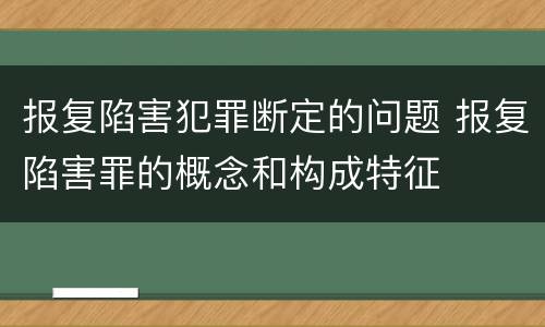 报复陷害犯罪断定的问题 报复陷害罪的概念和构成特征