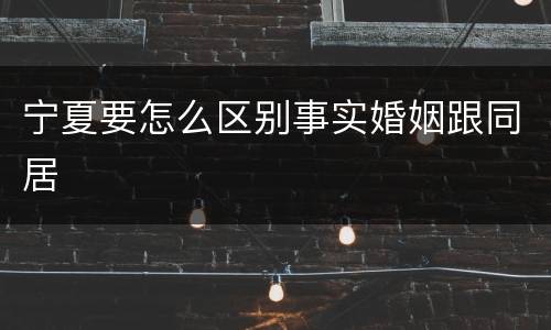 宁夏要怎么区别事实婚姻跟同居