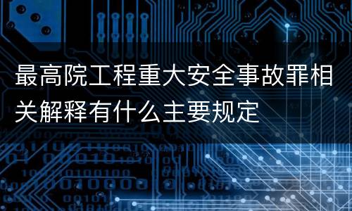 最高院工程重大安全事故罪相关解释有什么主要规定