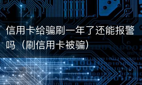 信用卡给骗刷一年了还能报警吗（刷信用卡被骗）