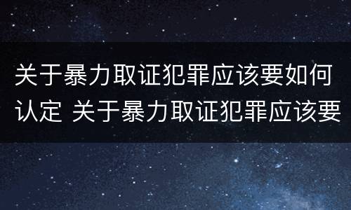 关于暴力取证犯罪应该要如何认定 关于暴力取证犯罪应该要如何认定呢