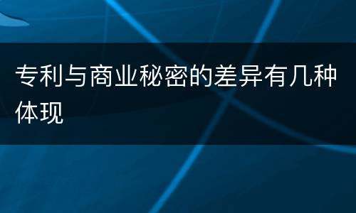 专利与商业秘密的差异有几种体现