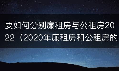 要如何分别廉租房与公租房2022（2020年廉租房和公租房的区别）