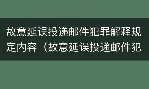 故意延误投递邮件犯罪解释规定内容（故意延误投递邮件犯罪解释规定内容是什么）