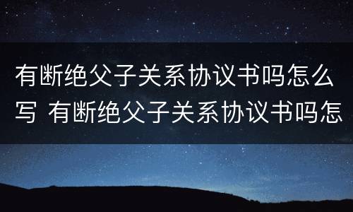 有断绝父子关系协议书吗怎么写 有断绝父子关系协议书吗怎么写的