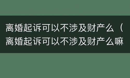 离婚起诉可以不涉及财产么（离婚起诉可以不涉及财产么嘛）