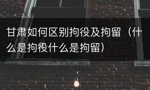 甘肃如何区别拘役及拘留（什么是拘役什么是拘留）