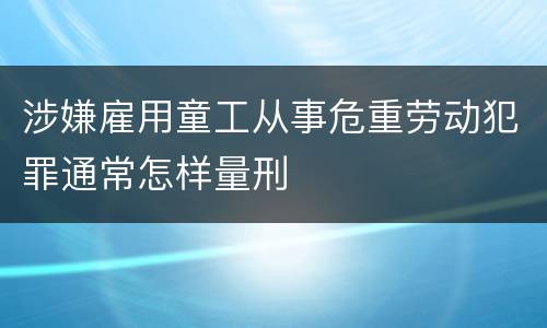 涉嫌雇用童工从事危重劳动犯罪通常怎样量刑