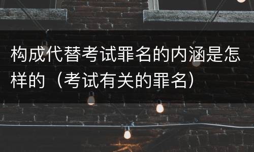 构成代替考试罪名的内涵是怎样的（考试有关的罪名）