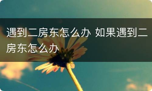 遇到二房东怎么办 如果遇到二房东怎么办