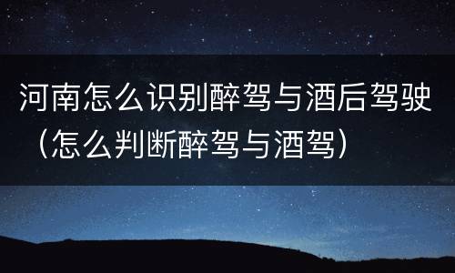 河南怎么识别醉驾与酒后驾驶（怎么判断醉驾与酒驾）