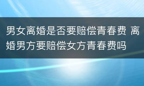 男女离婚是否要赔偿青春费 离婚男方要赔偿女方青春费吗