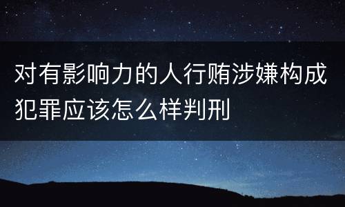 对有影响力的人行贿涉嫌构成犯罪应该怎么样判刑