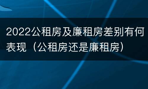 2022公租房及廉租房差别有何表现（公租房还是廉租房）