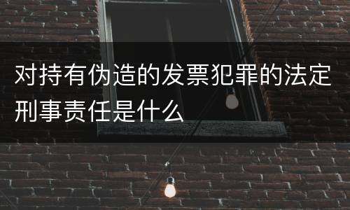 对持有伪造的发票犯罪的法定刑事责任是什么