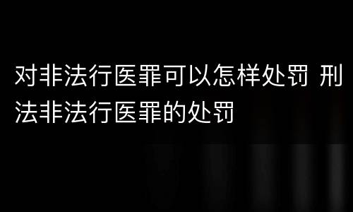 对非法行医罪可以怎样处罚 刑法非法行医罪的处罚