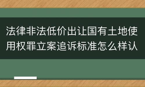 法律非法低价出让国有土地使用权罪立案追诉标准怎么样认定