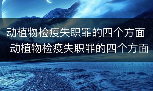 动植物检疫失职罪的四个方面 动植物检疫失职罪的四个方面内容