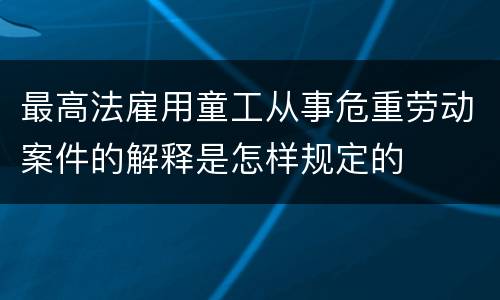 最高法雇用童工从事危重劳动案件的解释是怎样规定的
