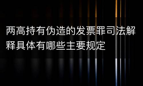 两高持有伪造的发票罪司法解释具体有哪些主要规定