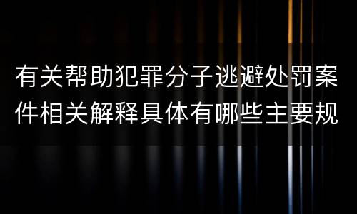 有关帮助犯罪分子逃避处罚案件相关解释具体有哪些主要规定