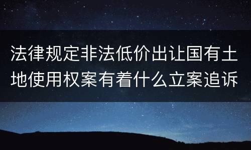 法律规定非法低价出让国有土地使用权案有着什么立案追诉标准