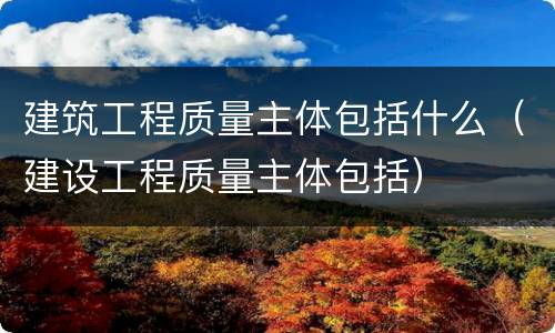建筑工程质量主体包括什么（建设工程质量主体包括）