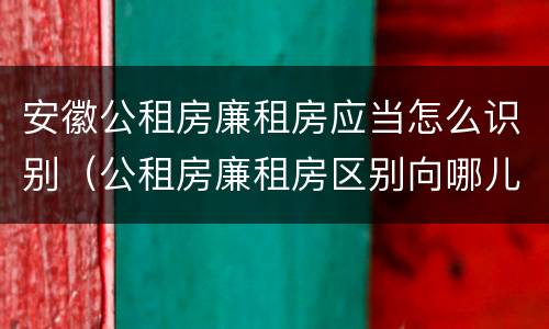 安徽公租房廉租房应当怎么识别（公租房廉租房区别向哪儿申请）