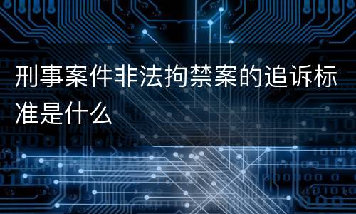 刑事案件非法拘禁案的追诉标准是什么