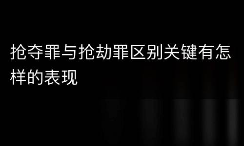 抢夺罪与抢劫罪区别关键有怎样的表现