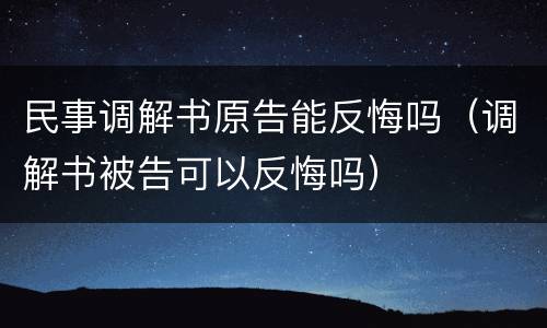 民事调解书原告能反悔吗（调解书被告可以反悔吗）