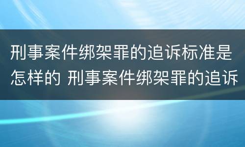 刑事案件绑架罪的追诉标准是怎样的 刑事案件绑架罪的追诉标准是怎样的呢
