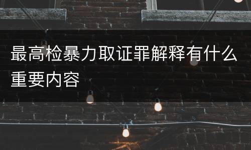 最高检暴力取证罪解释有什么重要内容